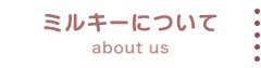 ミルキーについて