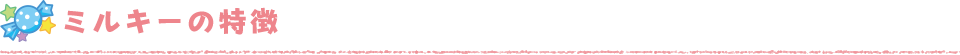 ミルキーの特徴